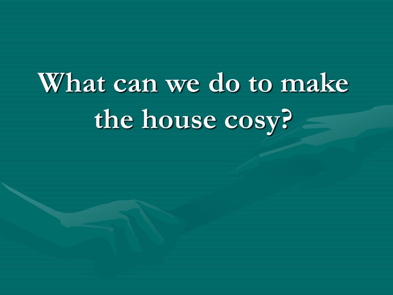 What can we do to make the house cosy? What can we do to make the house cosy?
